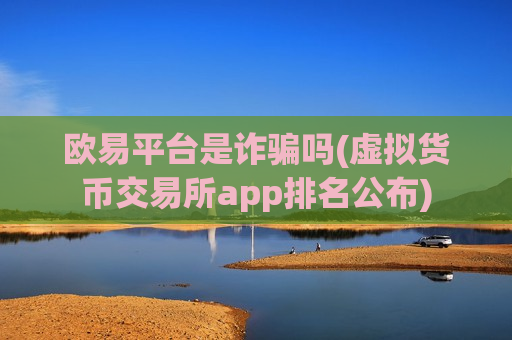 欧易平台是诈骗吗(虚拟货币交易所app排名公布)