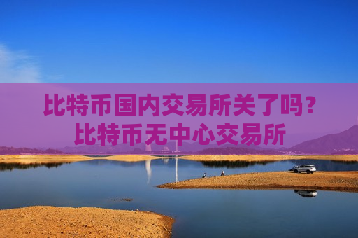 比特币国内交易所关了吗？比特币无中心交易所