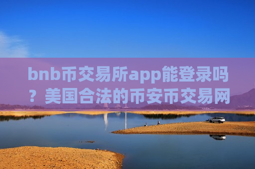 bnb币交易所app能登录吗？美国合法的币安币交易网站
