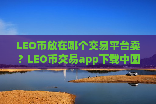LEO币放在哪个交易平台卖？LEO币交易app下载中国