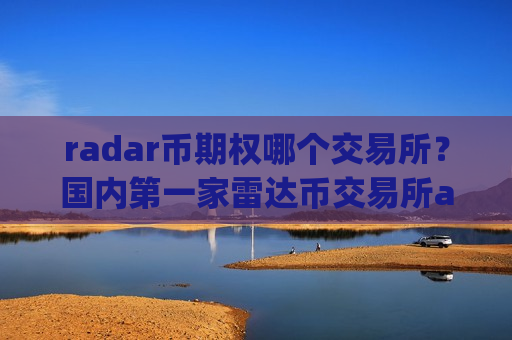 radar币期权哪个交易所？国内第一家雷达币交易所app下载