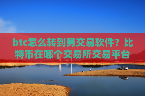 btc怎么转到另交易软件？比特币在哪个交易所交易平台