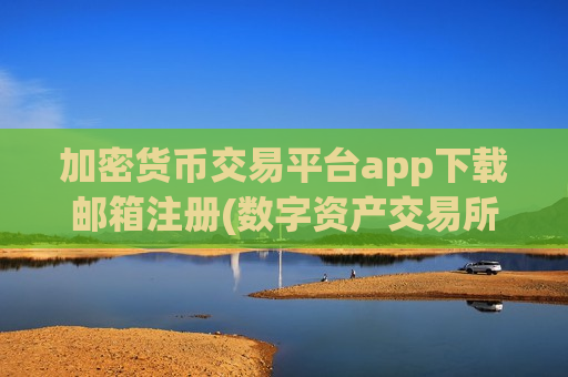 加密货币交易平台app下载邮箱注册(数字资产交易所行情分析)