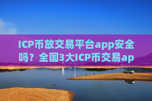 ICP币放交易平台app安全吗？全国3大ICP币交易app下载