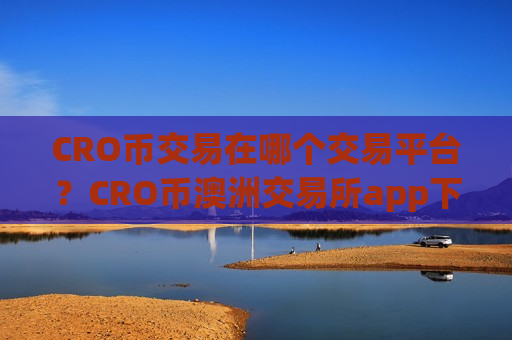 CRO币交易在哪个交易平台？CRO币澳洲交易所app下载