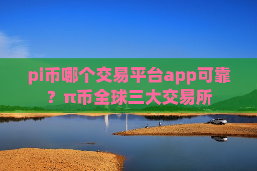 pi币哪个交易平台app可靠？π币全球三大交易所