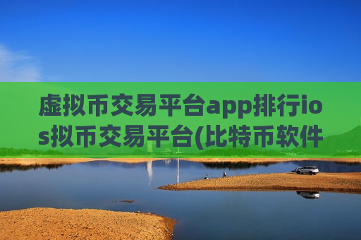 虚拟币交易平台app排行ios拟币交易平台(比特币软件交易所选择)