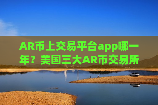 AR币上交易平台app哪一年?美国三大AR币交易所app下载 AR币上交易平台app哪一年?美国三大AR币交易所app下载