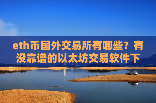 eth币国外交易所有哪些?有没靠谱的以太坊交易软件下载 eth币国外交易所有哪些?有没靠谱的以太坊交易软件下载