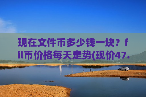 现在文件币多少钱一块？fil币价格每天走势(现价47.3576元)