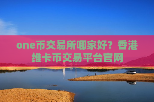 one币交易所哪家好?香港维卡币交易平台官网 one币交易所哪家好?香港维卡币交易平台官网