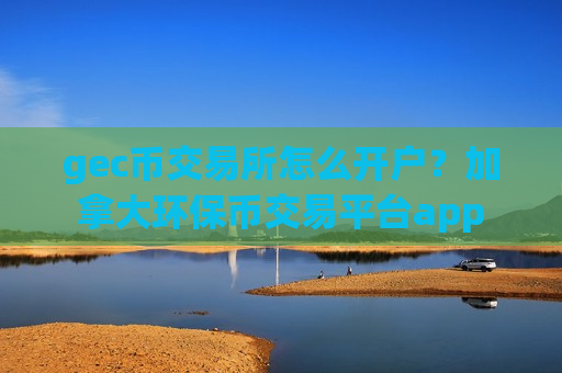 gec币交易所怎么开户？加拿大环保币交易平台app