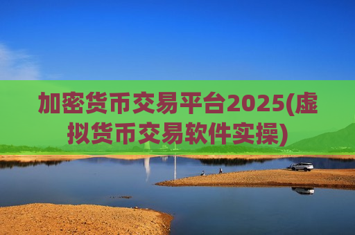 加密货币交易平台2025(虚拟货币交易软件实操) 加密货币交易平台2025(虚拟货币交易软件实操)