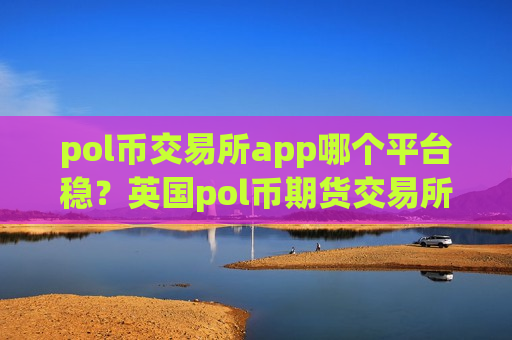 pol币交易所app哪个平台稳?英国pol币期货交易所 pol币交易所app哪个平台稳?英国pol币期货交易所