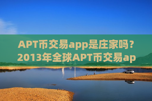 APT币交易app是庄家吗？2013年全球APT币交易app下载排名
