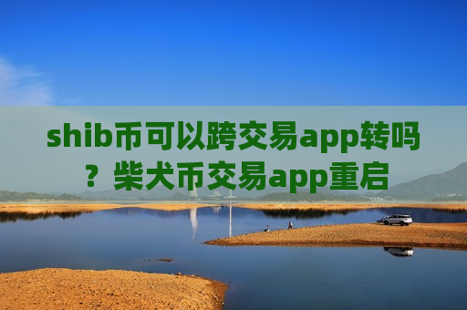 shib币可以跨交易app转吗？柴犬币交易app重启