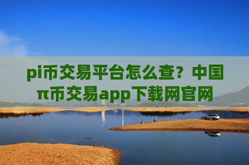pi币交易平台怎么查？中国π币交易app下载网官网