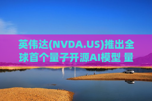英伟达(NVDA.US)推出全球首个量子开源AI模型 量子计算概念股应声大涨