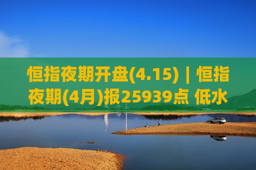 恒指夜期开盘(4.15)︱恒指夜期(4月)报25939点 低水8点