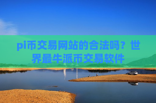 pi币交易网站的合法吗？世界最牛派币交易软件