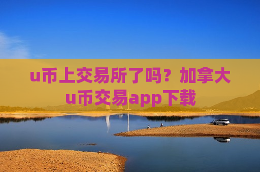 u币上交易所了吗？加拿大u币交易app下载