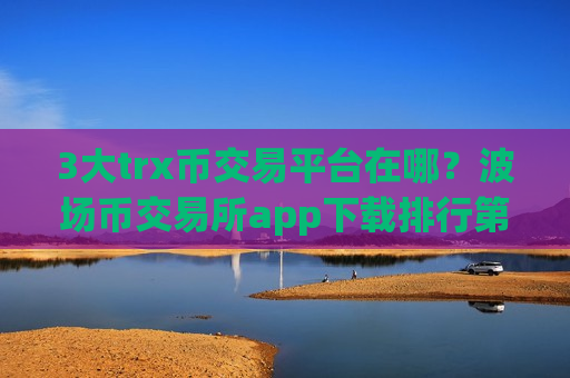 3大trx币交易平台在哪？波场币交易所app下载排行第一