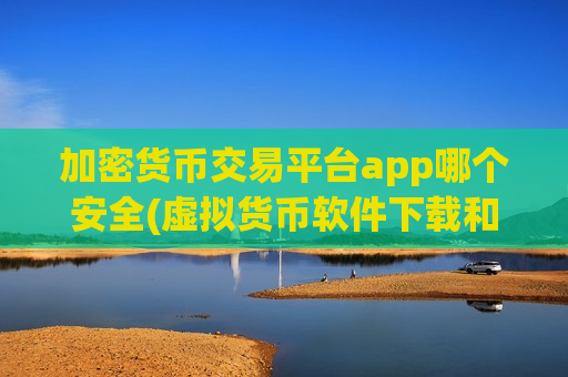 加密货币交易平台app哪个安全(虚拟货币软件下载和使用)