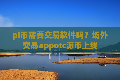 pi币需要交易软件吗？场外交易appotc派币上线