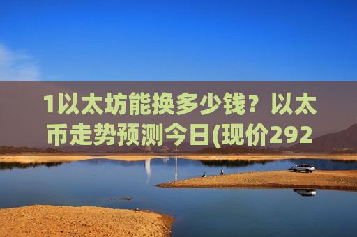 1以太坊能换多少钱？以太币走势预测今日(现价29256.41元)