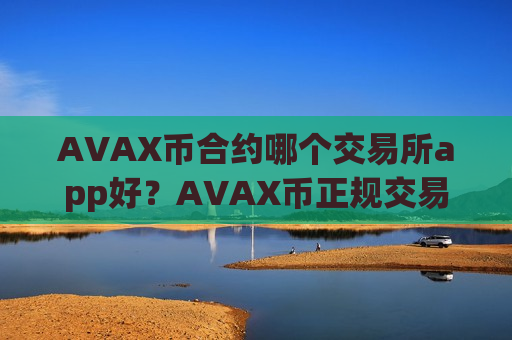 AVAX币合约哪个交易所app好？AVAX币正规交易所app知乎