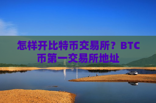 怎样开比特币交易所？BTC币第一交易所地址