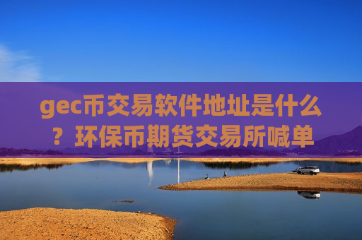 gec币交易软件地址是什么？环保币期货交易所喊单