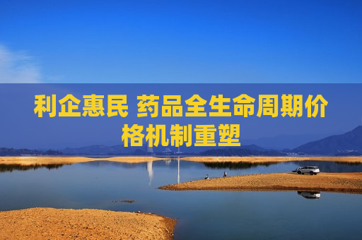 利企惠民 药品全生命周期价格机制重塑