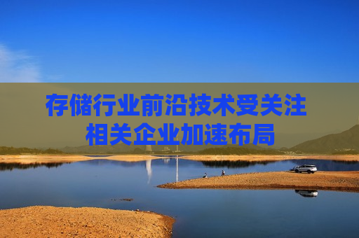 存储行业前沿技术受关注 相关企业加速布局