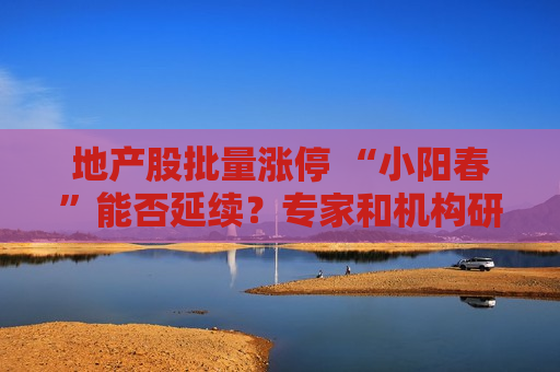 地产股批量涨停 “小阳春”能否延续？专家和机构研判来了