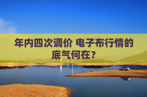 年内四次调价 电子布行情的底气何在？