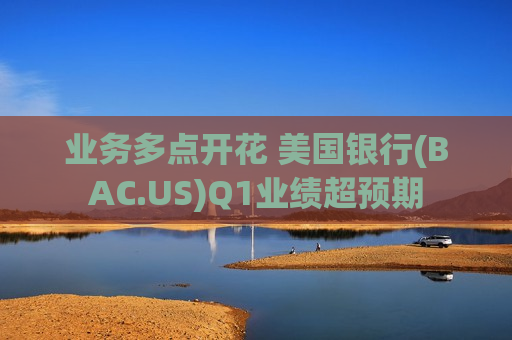 业务多点开花 美国银行(BAC.US)Q1业绩超预期