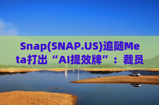 Snap(SNAP.US)追随Meta打出“AI提效牌”：裁员16%，力求盈利增长