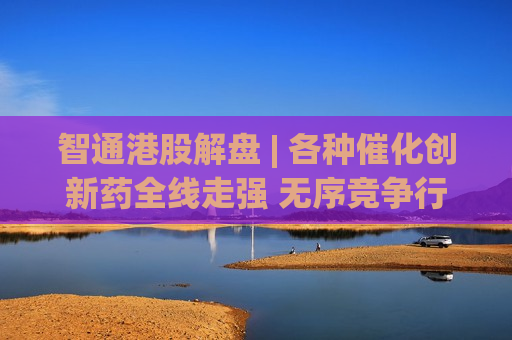 智通港股解盘 | 各种催化创新药全线走强 无序竞争行业迎来政策转变