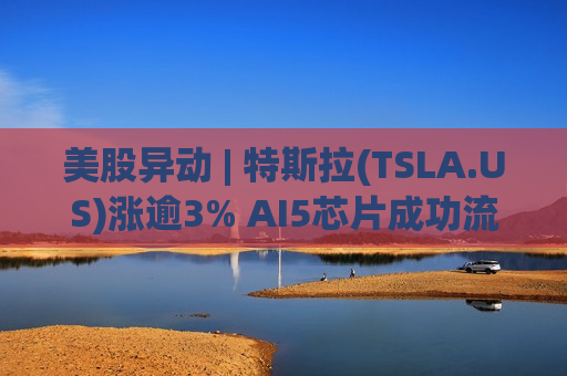 美股异动 | 特斯拉(TSLA.US)涨逾3% AI5芯片成功流片