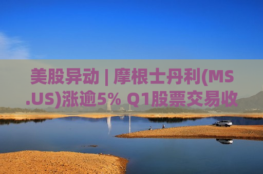 美股异动 | 摩根士丹利(MS.US)涨逾5% Q1股票交易收入增长25%大超预期