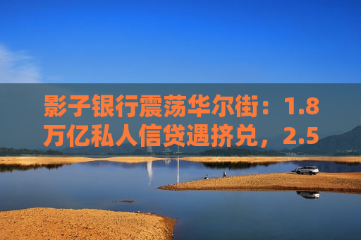 影子银行震荡华尔街：1.8万亿私人信贷遇挤兑，2.5万亿杠杆暗流涌动