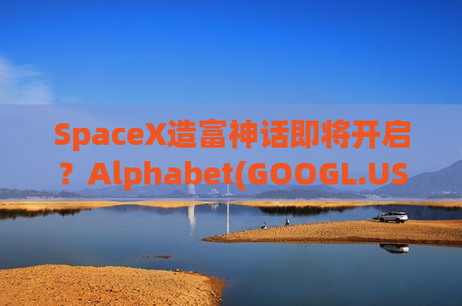 SpaceX造富神话即将开启？Alphabet(GOOGL.US.GOOGL.US)有望获得千亿美元回报
