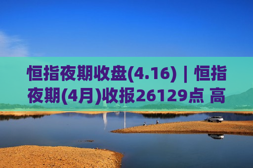 恒指夜期收盘(4.16)︱恒指夜期(4月)收报26129点 高水182点