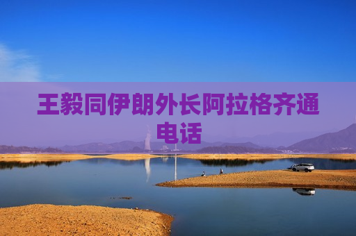 王毅同伊朗外长阿拉格齐通电话