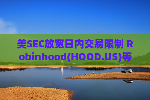 美SEC放宽日内交易限制 Robinhood(HOOD.US)等交易平台股价集体大涨