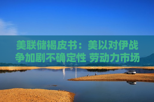 美联储褐皮书：美以对伊战争加剧不确定性 劳动力市场进入“低招低裁”状态