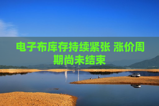 电子布库存持续紧张 涨价周期尚未结束