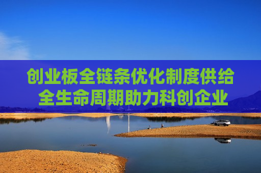 创业板全链条优化制度供给 全生命周期助力科创企业