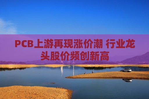 PCB上游再现涨价潮 行业龙头股价频创新高